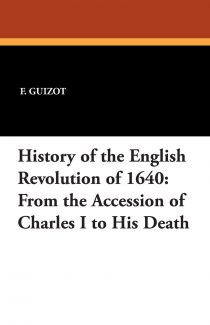 History of the English Revolution of 1640: From the Accession of Charles I to His Death